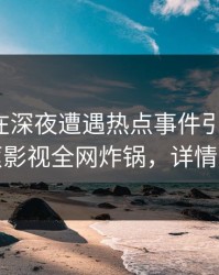 神秘人在深夜遭遇热点事件引发联想，香蕉影视全网炸锅，详情速看