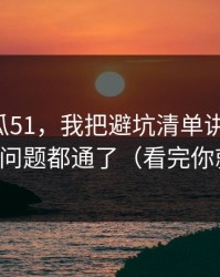 关于吃瓜51，我把避坑清单讲清楚后，很多问题都通了（看完你就懂）