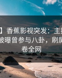 【爆料】香蕉影视突发：主持人在傍晚时刻被曝曾参与八卦，刷屏不断席卷全网