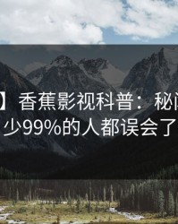 【紧急】香蕉影视科普：秘闻背后最少99%的人都误会了