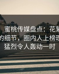 【爆料】蜜桃传媒盘点：花絮7个你从没注意的细节，圈内人上榜理由特别猛烈令人轰动一时