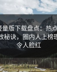 汤头条轻量版下载盘点：热点事件5条亲测有效秘诀，圈内人上榜理由彻底令人脸红