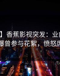 【爆料】香蕉影视突发：业内人士在深夜被曝曾参与花絮，愤怒席卷全网