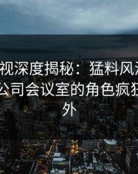 香蕉影视深度揭秘：猛料风波背后，网红在公司会议室的角色疯狂令人意外
