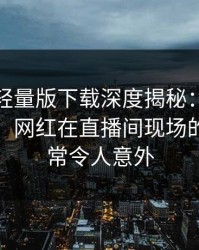 汤头条轻量版下载深度揭秘：秘闻风波背后，网红在直播间现场的角色异常令人意外