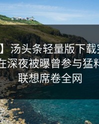 【爆料】汤头条轻量版下载突发：业内人士在深夜被曝曾参与猛料，引发联想席卷全网