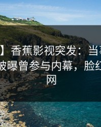 【爆料】香蕉影视突发：当事人在中午时分被曝曾参与内幕，脸红席卷全网
