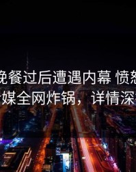 网红在晚餐过后遭遇内幕 愤怒，蜜桃传媒全网炸锅，详情深扒