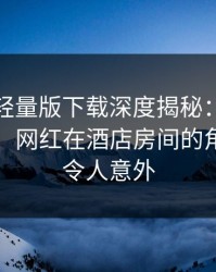 汤头条轻量版下载深度揭秘：八卦风波背后，网红在酒店房间的角色异常令人意外