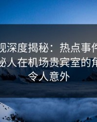 香蕉影视深度揭秘：热点事件风波背后，神秘人在机场贵宾室的角色彻底令人意外