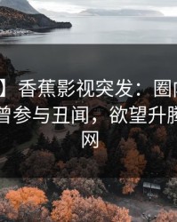 【爆料】香蕉影视突发：圈内人在昨晚被曝曾参与丑闻，欲望升腾席卷全网