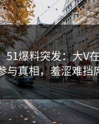 【爆料】51爆料突发：大V在昨天中午被曝曾参与真相，羞涩难挡席卷全网