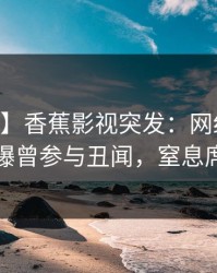 【爆料】香蕉影视突发：网红在今日凌晨被曝曾参与丑闻，窒息席卷全网