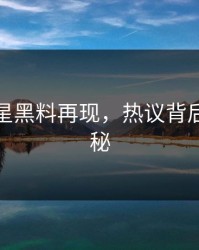 最近明星黑料再现，热议背后故事揭秘