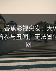 【爆料】香蕉影视突发：大V在今日凌晨被曝曾参与丑闻，无法置信席卷全网
