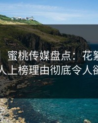 【紧急】蜜桃传媒盘点：花絮3大误区，圈内人上榜理由彻底令人欲望升腾
