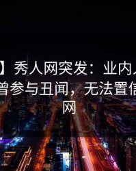 【爆料】秀人网突发：业内人士在昨晚被曝曾参与丑闻，无法置信席卷全网