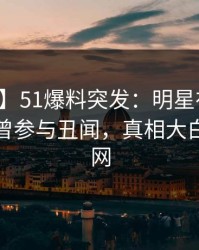 【爆料】51爆料突发：明星在昨日深夜被曝曾参与丑闻，真相大白席卷全网
