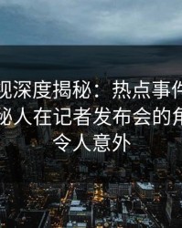 香蕉影视深度揭秘：热点事件风波背后，神秘人在记者发布会的角色异常令人意外