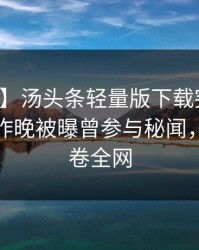 【爆料】汤头条轻量版下载突发：神秘人在昨晚被曝曾参与秘闻，揭秘席卷全网