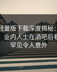 汤头条轻量版下载深度揭秘：秘闻风波背后，业内人士在酒吧后巷的角色罕见令人意外