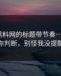 别再被黑料网的标题带节奏…3分钟教你判断，别怪我没提醒