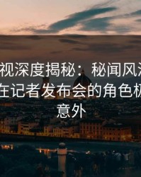 香蕉影视深度揭秘：秘闻风波背后，当事人在记者发布会的角色极其令人意外