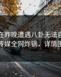 圈内人在昨晚遭遇八卦无法自持，蜜桃传媒全网炸锅，详情围观