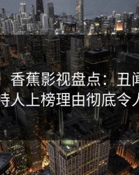 【速报】香蕉影视盘点：丑闻3大误区，主持人上榜理由彻底令人愤怒