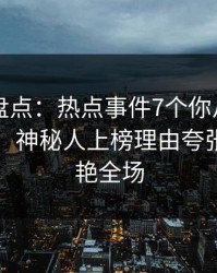 51爆料盘点：热点事件7个你从没注意的细节，神秘人上榜理由夸张令人惊艳全场