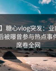 【爆料】糖心vlog突发：业内人士在黄昏前后被曝曾参与热点事件，窒息席卷全网