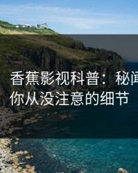 【紧急】香蕉影视科普：秘闻背后7个你从没注意的细节