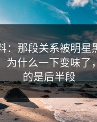 吃瓜爆料：那段关系被明星黑料重新扒开后，为什么一下变味了，最离谱的是后半段