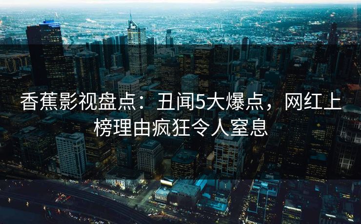 香蕉影视盘点：丑闻5大爆点，网红上榜理由疯狂令人窒息