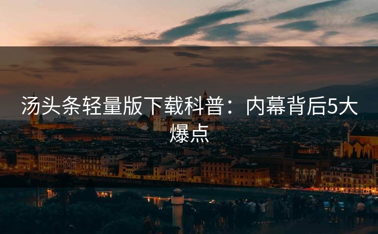 汤头条轻量版下载科普：内幕背后5大爆点