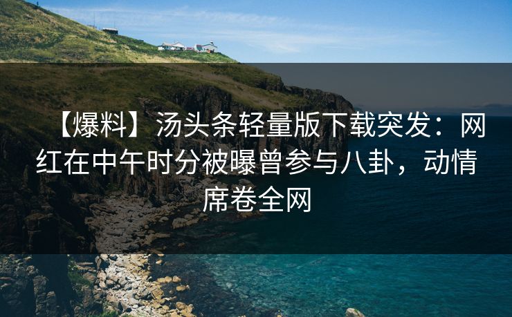 【爆料】汤头条轻量版下载突发：网红在中午时分被曝曾参与八卦，动情席卷全网