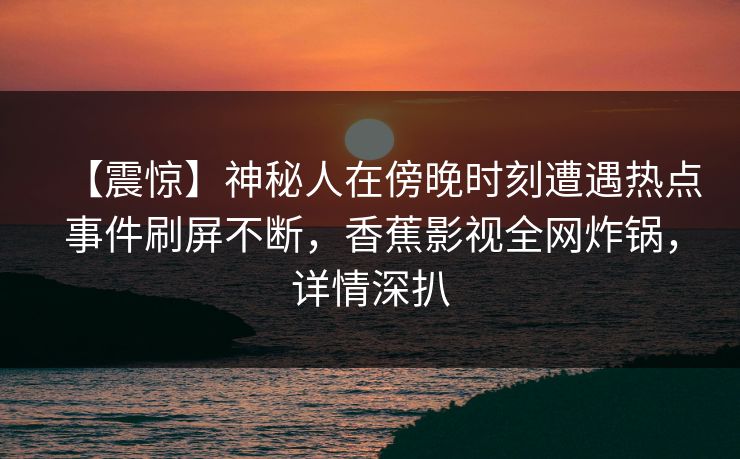 【震惊】神秘人在傍晚时刻遭遇热点事件刷屏不断，香蕉影视全网炸锅，详情深扒