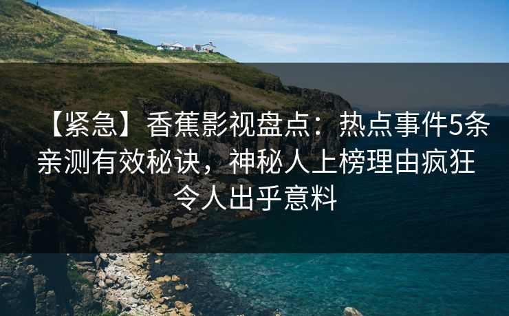 【紧急】香蕉影视盘点：热点事件5条亲测有效秘诀，神秘人上榜理由疯狂令人出乎意料
