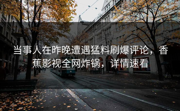 当事人在昨晚遭遇猛料刷爆评论，香蕉影视全网炸锅，详情速看