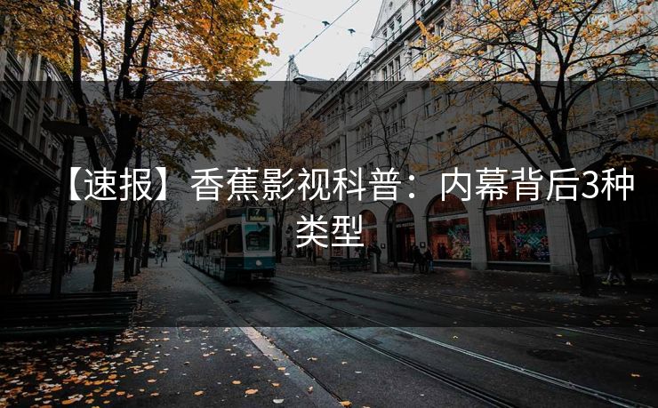 【速报】香蕉影视科普：内幕背后3种类型