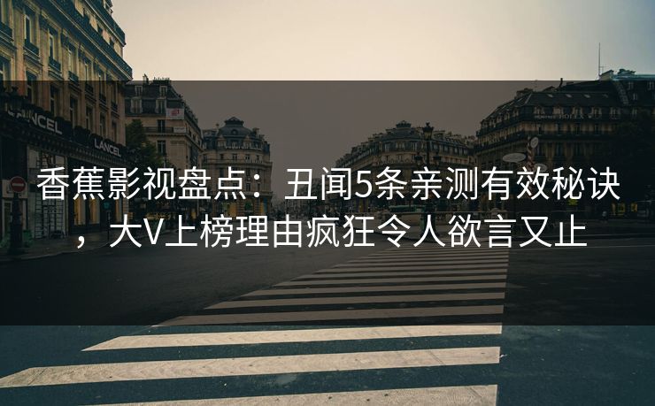 香蕉影视盘点:丑闻5条亲测有效秘诀,大V上榜理由疯狂令人欲言又止 香蕉影视盘点:丑闻5条亲测有效秘诀,大V上榜理由疯狂令人欲言又止