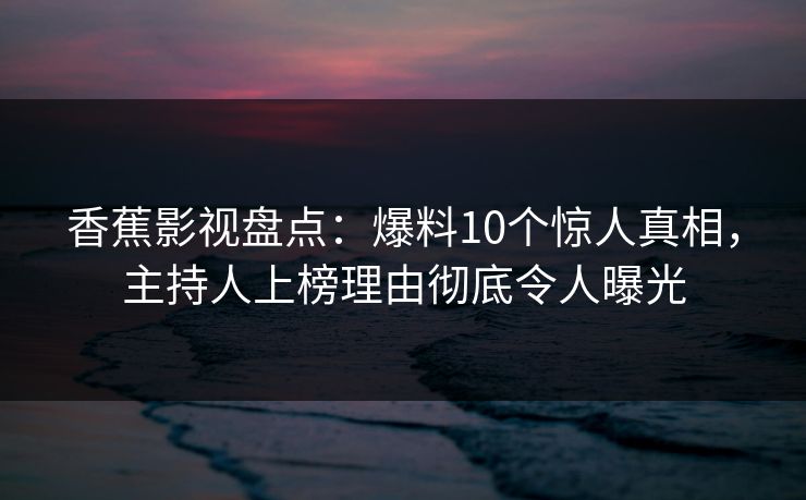 香蕉影视盘点:爆料10个惊人真相,主持人上榜理由彻底令人曝光 香蕉影视盘点:爆料10个惊人真相,主持人上榜理由彻底令人曝光