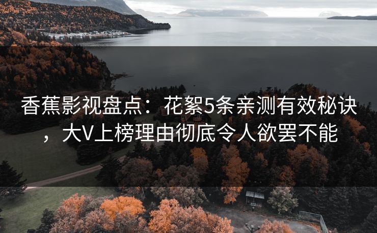 香蕉影视盘点:花絮5条亲测有效秘诀,大V上榜理由彻底令人欲罢不能 香蕉影视盘点:花絮5条亲测有效秘诀,大V上榜理由彻底令人欲罢不能