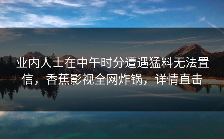 业内人士在中午时分遭遇猛料无法置信,香蕉影视全网炸锅,详情直击 业内人士在中午时分遭遇猛料无法置信,香蕉影视全网炸锅,详情直击
