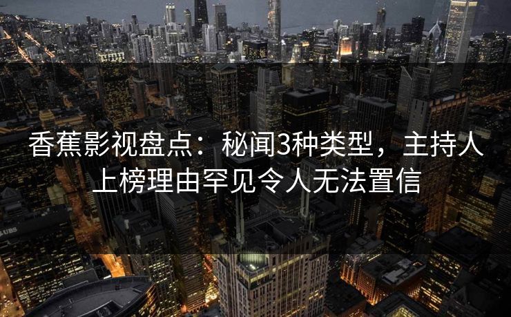 香蕉影视盘点：秘闻3种类型，主持人上榜理由罕见令人无法置信
