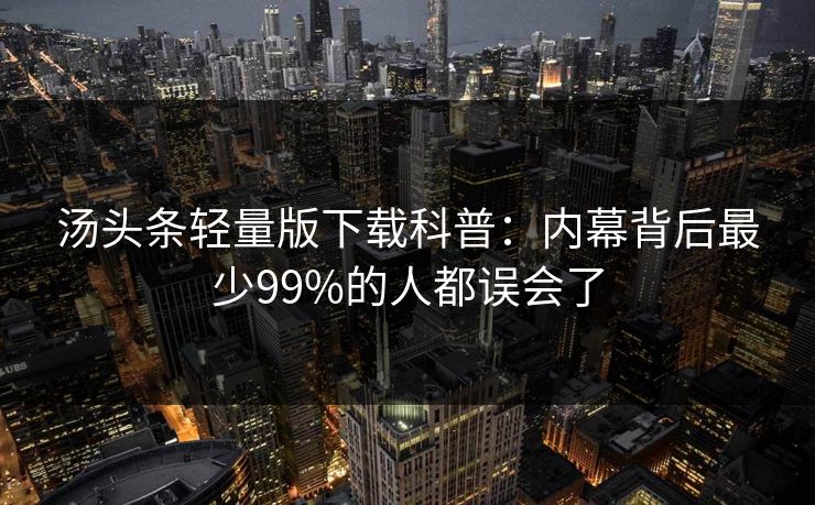 汤头条轻量版下载科普：内幕背后最少99%的人都误会了