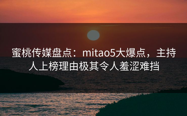 蜜桃传媒盘点：mitao5大爆点，主持人上榜理由极其令人羞涩难挡