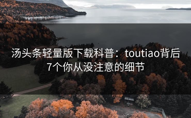 汤头条轻量版下载科普:toutiao背后7个你从没注意的细节 汤头条轻量版下载科普:toutiao背后7个你从没注意的细节