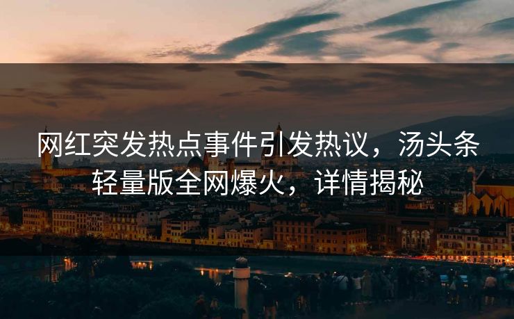 网红突发热点事件引发热议，汤头条轻量版全网爆火，详情揭秘