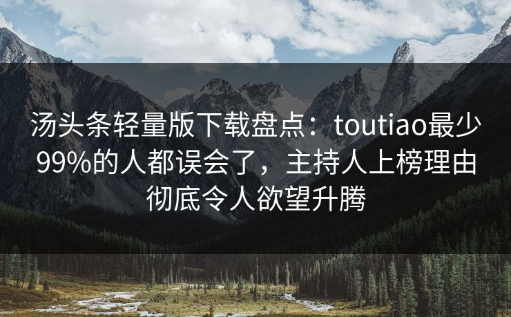 汤头条轻量版下载盘点:toutiao最少99%的人都误会了,主持人上榜理由彻底令人欲望升腾 汤头条轻量版下载盘点:toutiao最少99%的人都误会了,主持人上榜理由彻底令人欲望升腾